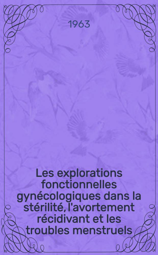 Les explorations fonctionnelles gynécologiques dans la stérilité, l'avortement récidivant et les troubles menstruels