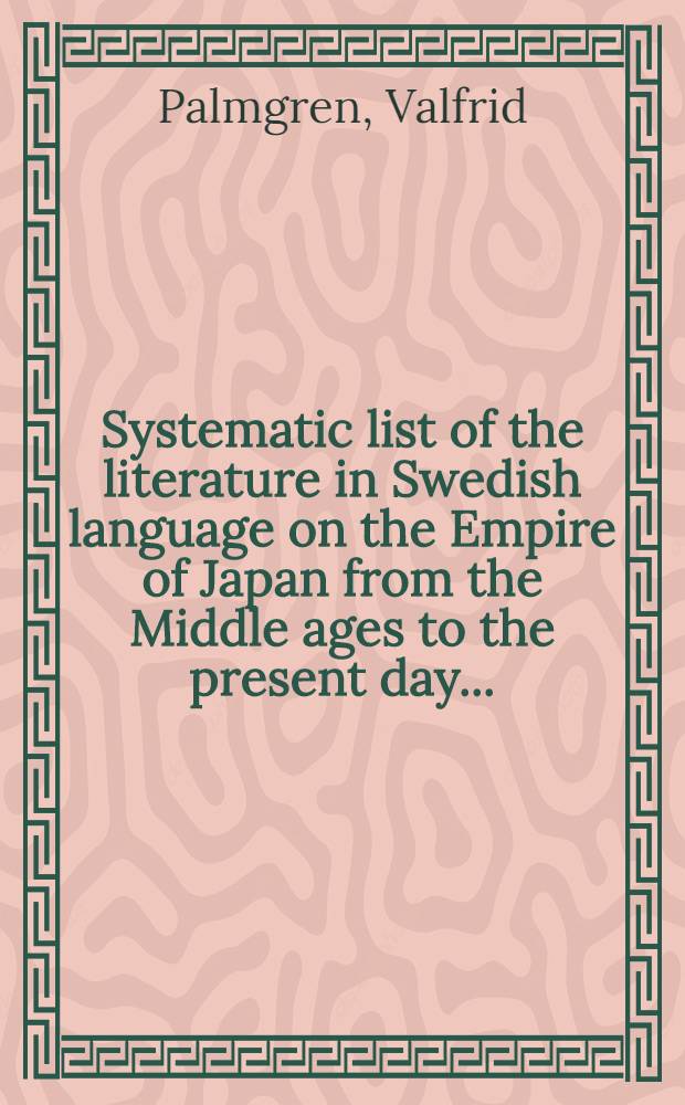 Systematic list of the literature in Swedish language on the Empire of Japan from the Middle ages to the present day ...