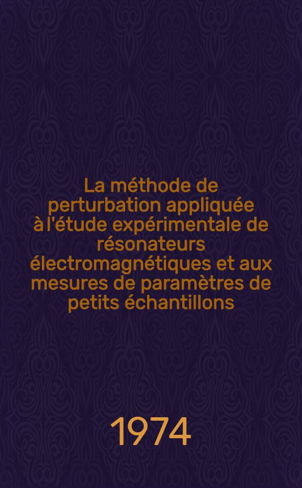 La méthode de perturbation appliquée à l'étude expérimentale de résonateurs électromagnétiques et aux mesures de paramètres de petits échantillons : Thèse prés. à l'Univ. sci. & med. et à l'Inst. nat. polytechn. de Grenoble ..