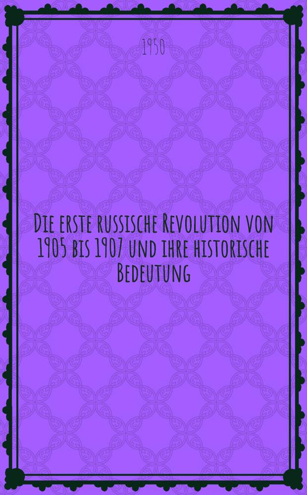 Die erste russische Revolution von 1905 bis 1907 und ihre historische Bedeutung : Zum Kapitel 3 der "Geschichte der Kommunistischen Partei der Sowjetunion (Bolschewiki), Kurzer Lehrgang"
