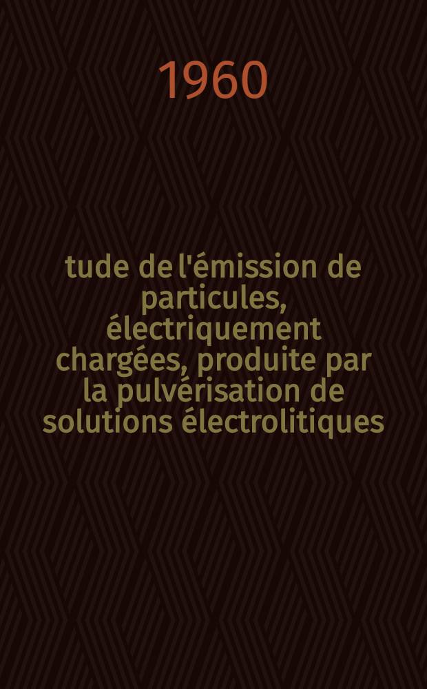 Étude de l'émission de particules, électriquement chargées, produite par la pulvérisation de solutions électrolitiques: 1-re thèse; Propositions données par la Faculté: 2-e thèse: Thèses présentées à ... l'Univ. de Paris pour obtenir le grade de docteur ès sciences physiques / par Paulette Pannetier