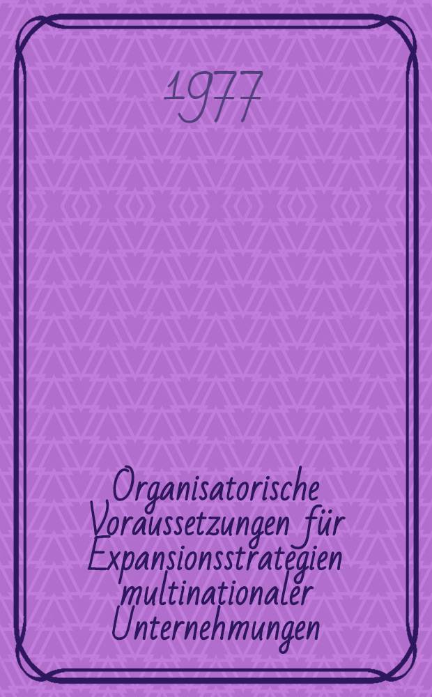 Organisatorische Voraussetzungen für Expansionsstrategien multinationaler Unternehmungen : Mit einer empirischen Untersuchung deutscher multinationaler Unternehmungen der chemischen Industrie : Inaug.-Diss. ... der Wirtschafts- und sozialwiss. Fak. der Univ. zu Köln ..