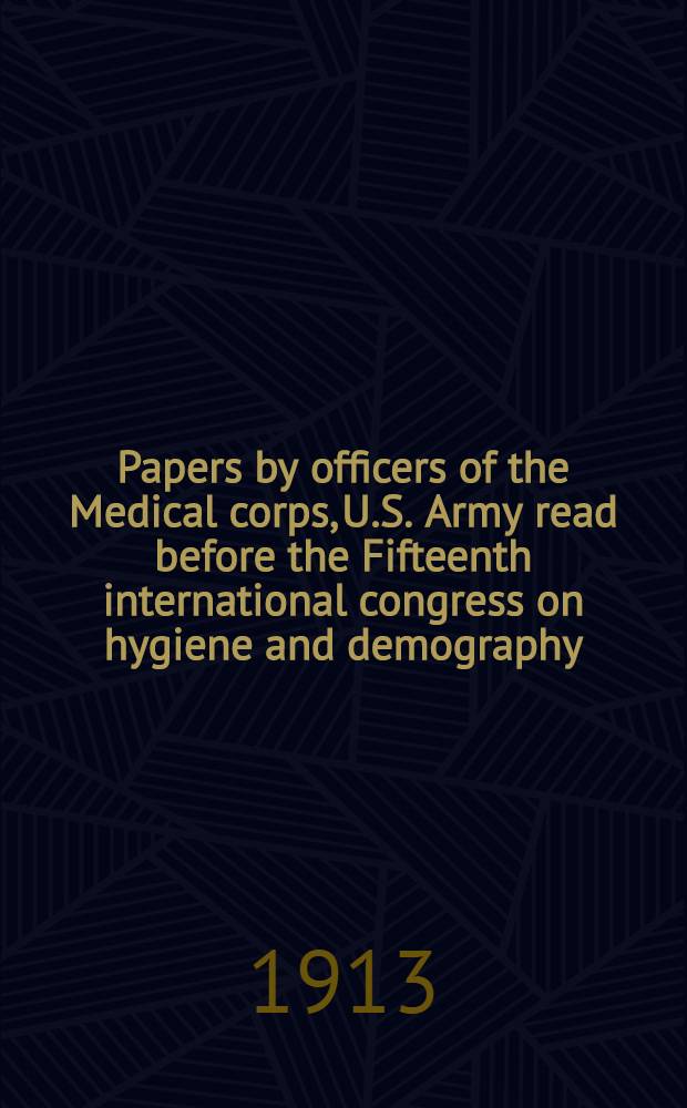 Papers by officers of the Medical corps, U.S. Army read before the Fifteenth international congress on hygiene and demography