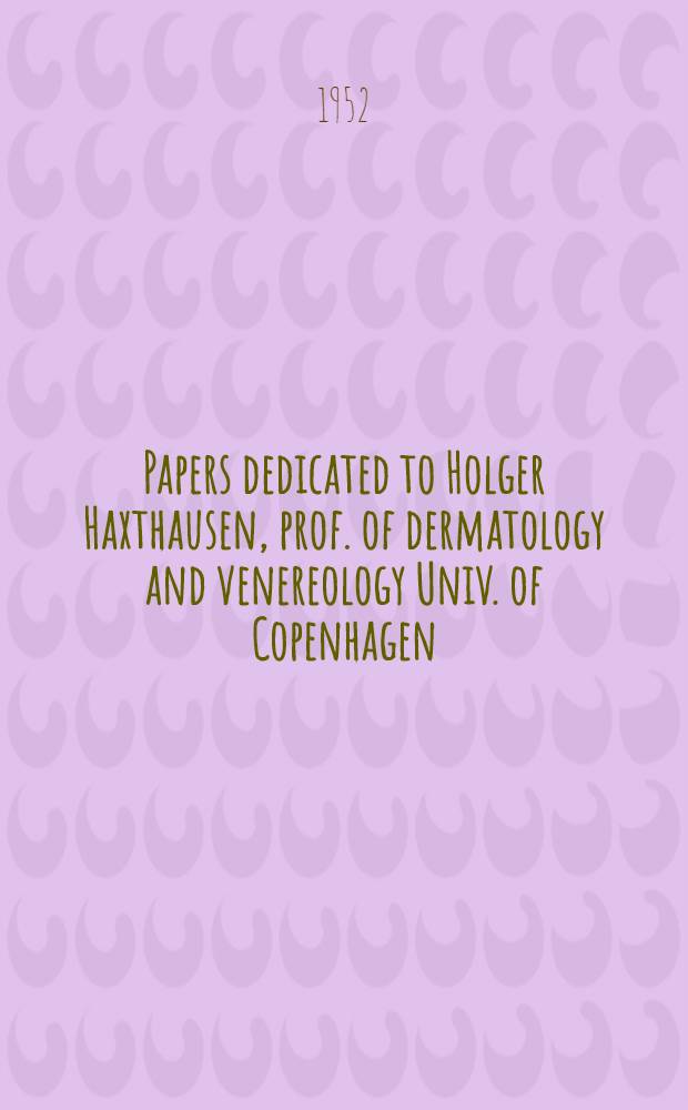 Papers dedicated to Holger Haxthausen, prof. of dermatology and venereology Univ. of Copenhagen : On his sixtieth anniversary 30 oct. 1952
