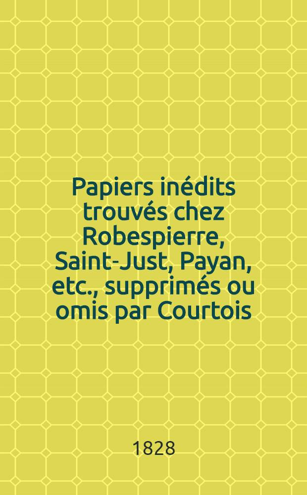 Papiers inédits trouvés chez Robespierre, Saint-Just, Payan, etc., supprimés ou omis par Courtois; précédés du rapport de ce député à la Convention nationale; ... : T. 1-3
