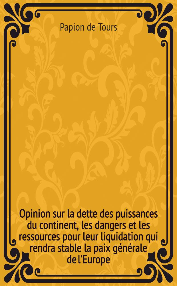 Opinion sur la dette des puissances du continent, les dangers et les ressources pour leur liquidation qui rendra stable la paix g&eacute;n&eacute;rale de l'Europe