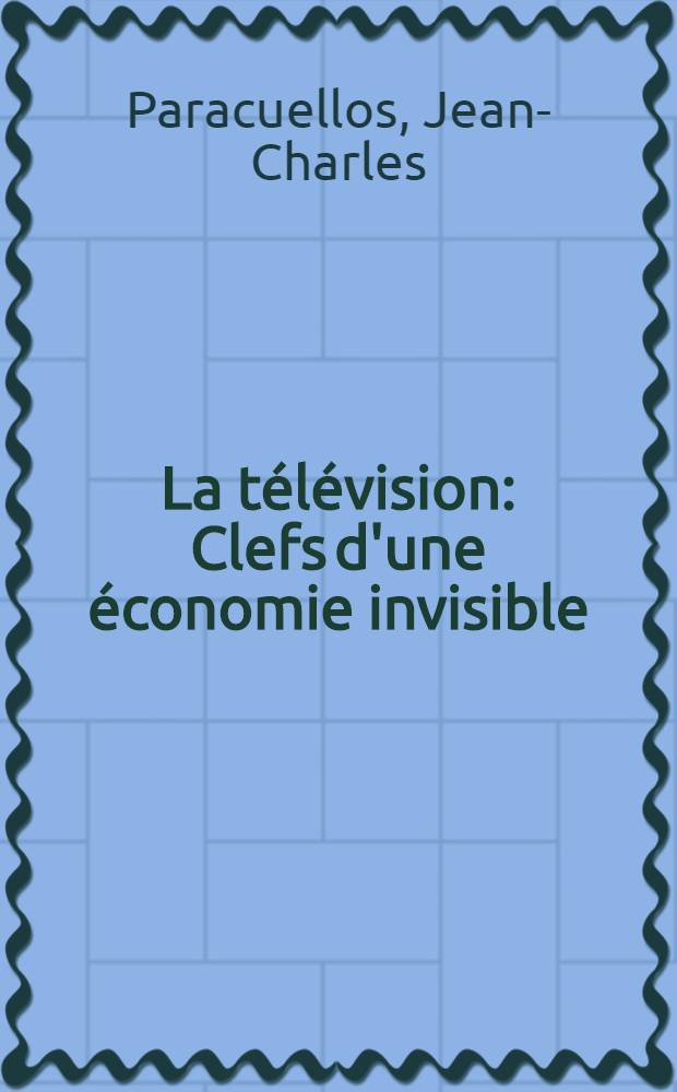 La t&eacute;l&eacute;vision : Clefs d'une &eacute;conomie invisible