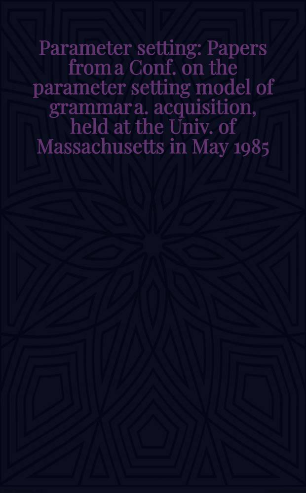 Parameter setting : Papers from a Conf. on the parameter setting model of grammar a. acquisition, held at the Univ. of Massachusetts in May 1985