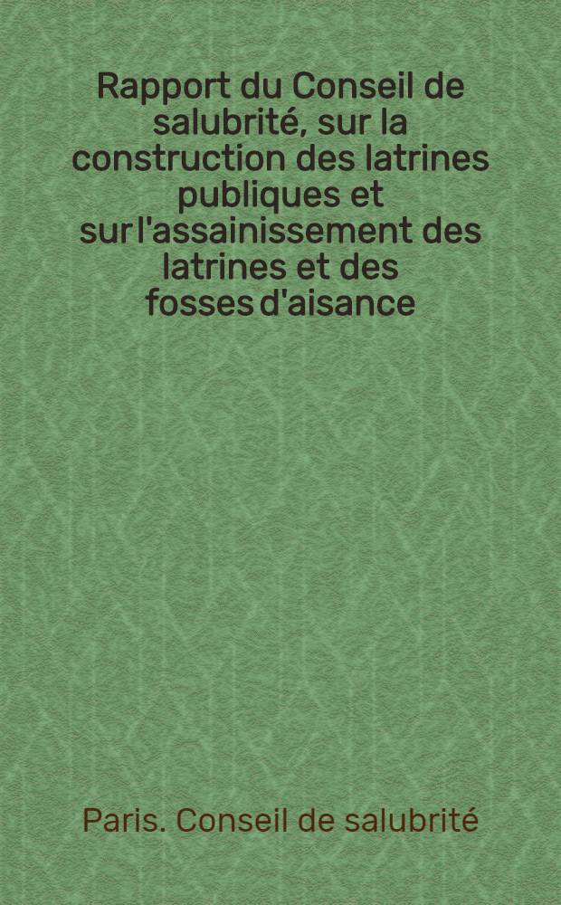 Rapport du Conseil de salubrité, sur la construction des latrines publiques et sur l'assainissement des latrines et des fosses d'aisance : Adressé à M. G. Delavau, préfet de police