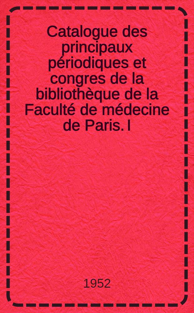 Catalogue des principaux périodiques et congres de la bibliothèque de la Faculté de médecine de Paris. I