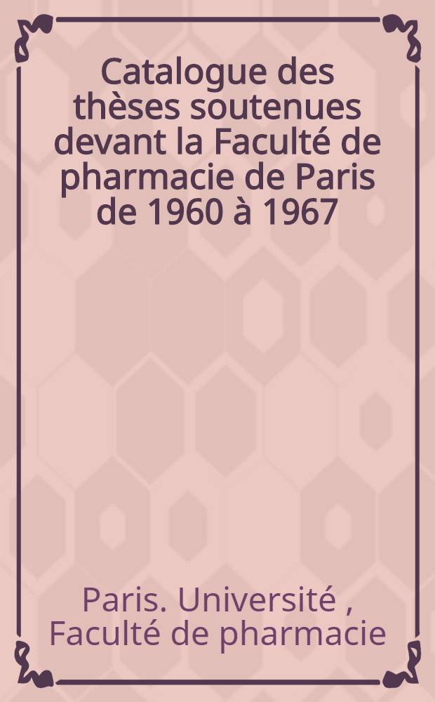Catalogue des thèses soutenues devant la Faculté de pharmacie de Paris de 1960 à 1967 : (Suppl. à la 2-e éd. 1895 à 1959)