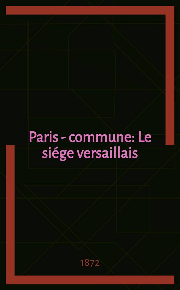 Paris - commune : Le siége versaillais; avec commentaires, détails historiques et documents officiels