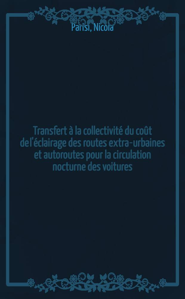 Transfert à la collectivité du coût de l'éclairage des routes extra-urbaines et autoroutes pour la circulation nocturne des voitures : Ammortissement et récupérations de ces frais par le mineur coût des voitures : 1-e thèse ... prés. ... à la Fac. des sciences de Paris ..