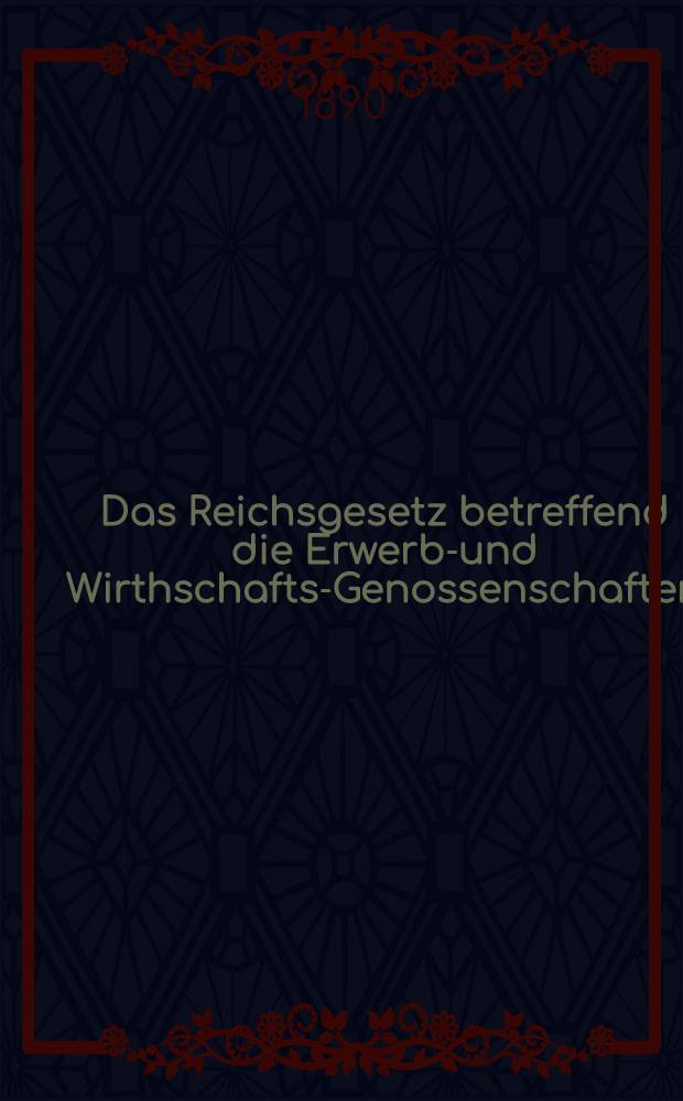 Das Reichsgesetz betreffend die Erwerbs- und Wirthschafts-Genossenschaften : Vom 1. Mai 1889 : Kommentar zum praktischen Gebrauch für Juristen und Genossenschaften