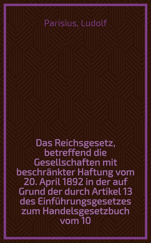 Das Reichsgesetz, betreffend die Gesellschaften mit beschränkter Haftung vom 20. April 1892 in der auf Grund der durch Artikel 13 des Einführungsgesetzes zum Handelsgesetzbuch vom 10. Mai 1897 erfolgten Ermächtigung vom Reichskanzler bekannt gemachten Fassung
