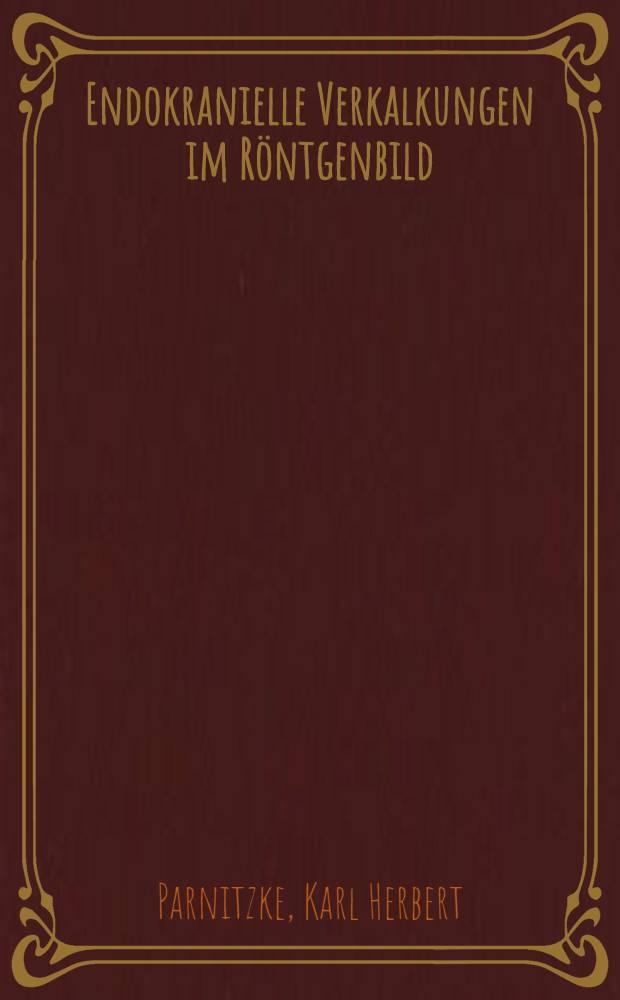 Endokranielle Verkalkungen im Röntgenbild : Verkalkungen im Röntgenbild : Ihre Deutung und Bedeutung im Dienste der klinischen Hirndiagnostik