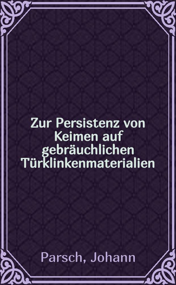 Zur Persistenz von Keimen auf gebr&auml;uchlichen T&uuml;rklinkenmaterialien : Inaug.-Diss