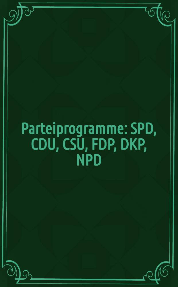 Parteiprogramme : SPD, CDU, CSU, FDP, DKP, NPD : Eine Dokumentation der Grundsatzprogrammatik und aktueller politischer Ziele