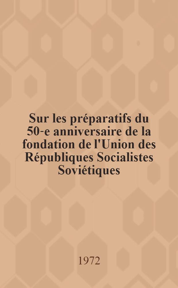 Sur les préparatifs du 50-e anniversaire de la fondation de l'Union des Républiques Socialistes Soviétiques : Résolution du CC du PCUS