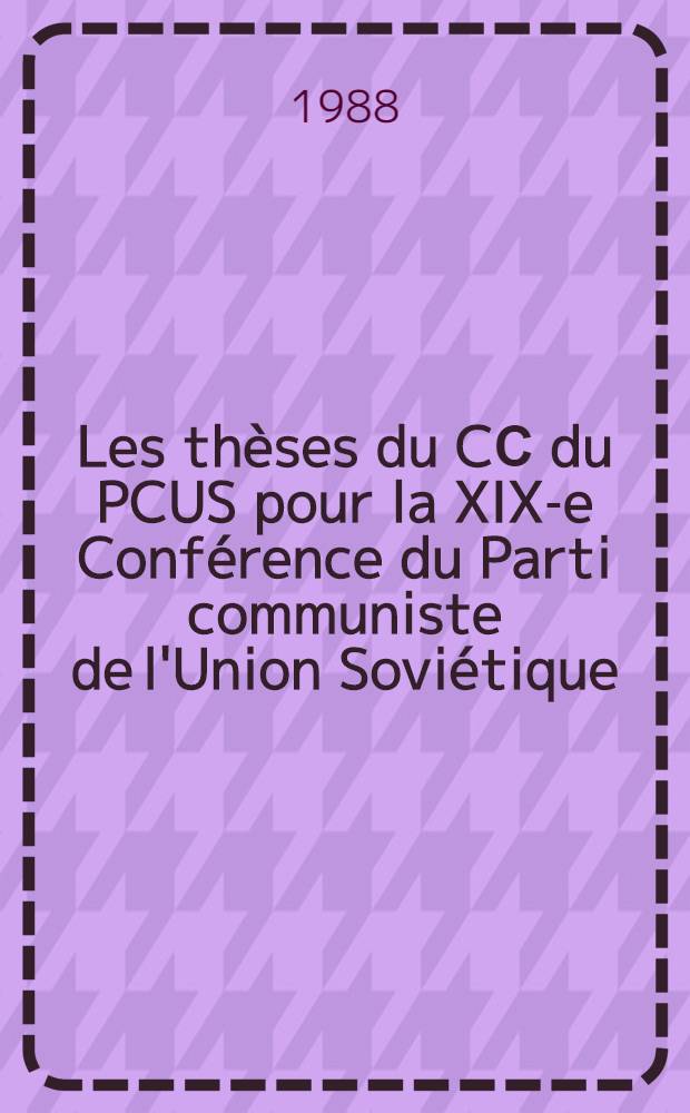 Les thèses du CС du PCUS pour la XIX-e Conférence du Parti communiste de l'Union Soviétique : Approuvées par la Sess. plénière du CC du PCUS le 23 mai 1988