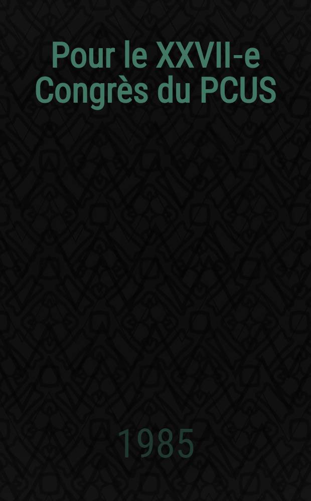 Pour le XXVII-e Congr&egrave;s du PCUS : Doc. de la Sess. pl&eacute;ni&egrave;re du CC du PCUS, 23 avr. 1985
