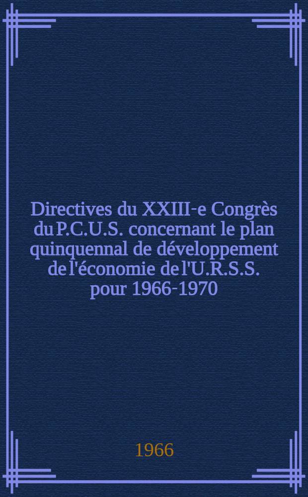 Directives du XXIII-e Congrès du P.C.U.S. concernant le plan quinquennal de développement de l'économie de l'U.R.S.S. pour 1966-1970 : Projet du C.C. du P.C.U.S