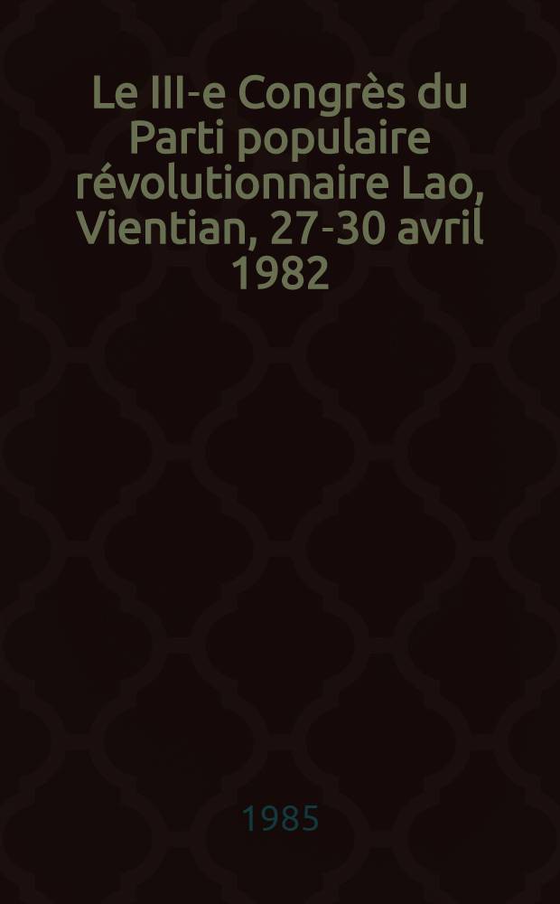 Le III-e Congrès du Parti populaire révolutionnaire Lao, Vientian, 27-30 avril 1982 : Documents et matériaux