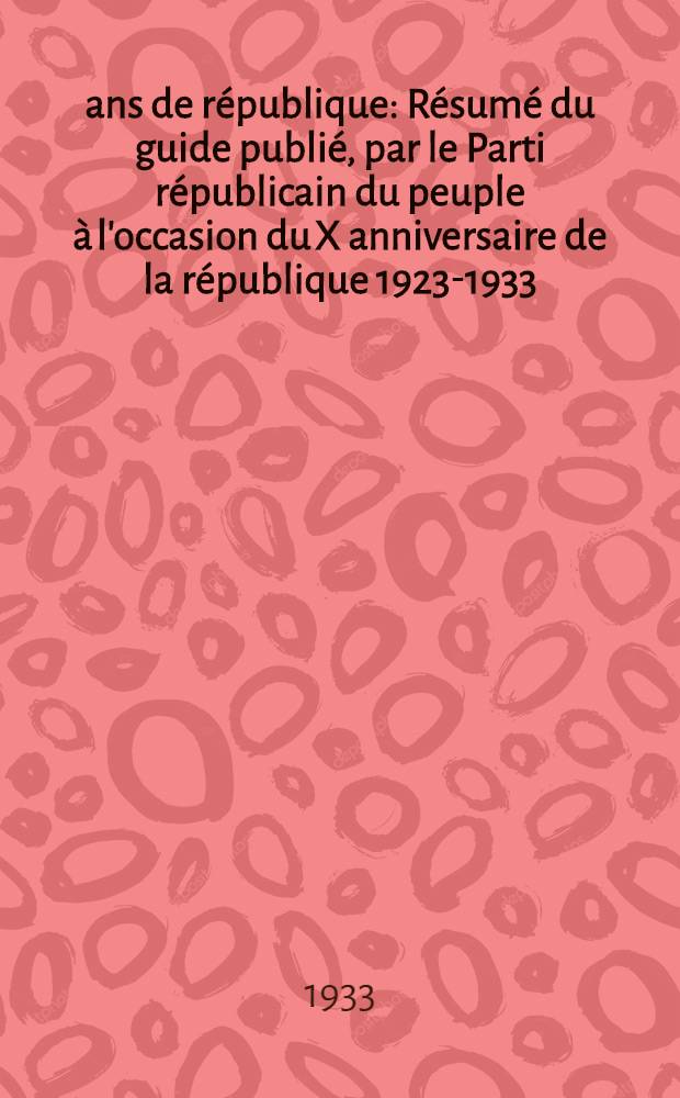 10 ans de république : Résumé du guide publié, par le Parti républicain du peuple à l'occasion du X anniversaire de la république 1923-1933