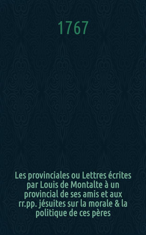 Les provinciales ou Lettres écrites par Louis de Montalte à un provincial de ses amis et aux rr.pp. jésuites sur la morale & la politique de ces pères