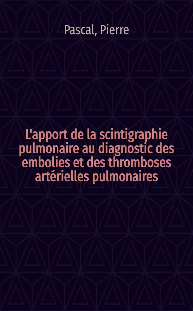 L'apport de la scintigraphie pulmonaire au diagnostic des embolies et des thromboses artérielles pulmonaires : Thèse ..