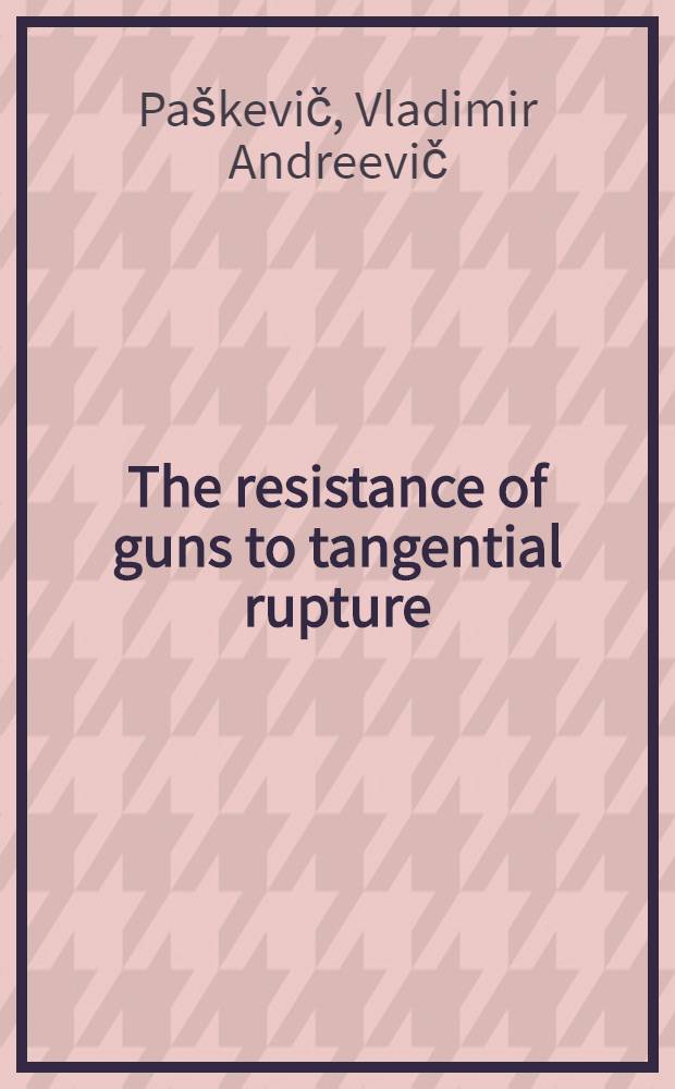 The resistance of guns to tangential rupture : Transl. from the Russ. ...