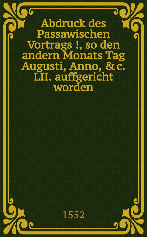 Abdruck des Passawischen Vortrags [!], so den andern Monats Tag Augusti, Anno, & c. LII. auffgericht worden