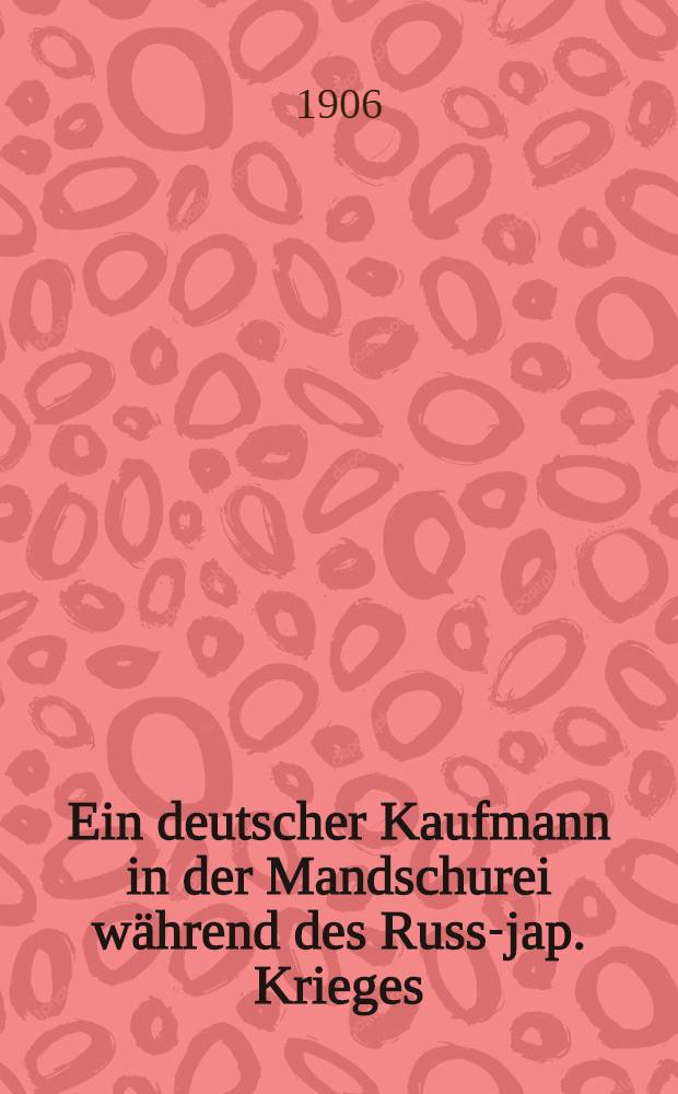 Ein deutscher Kaufmann in der Mandschurei während des Russ.- jap. Krieges