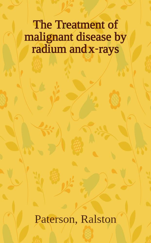 The Treatment of malignant disease by radium and x-rays : Being a practice of radiotherapy