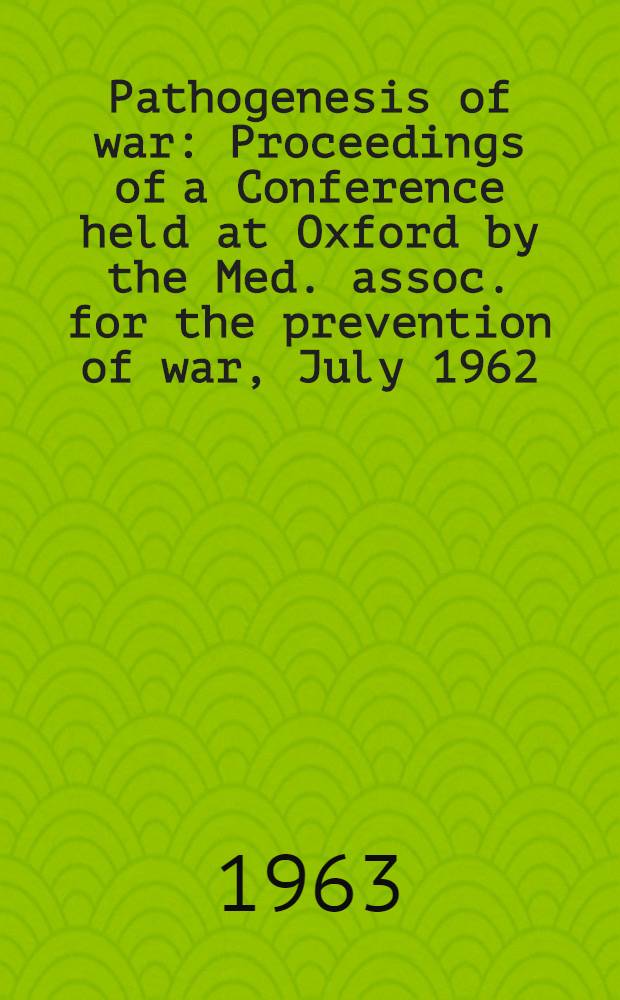 Pathogenesis of war : Proceedings of a Conference held at Oxford by the Med. assoc. for the prevention of war, July 1962