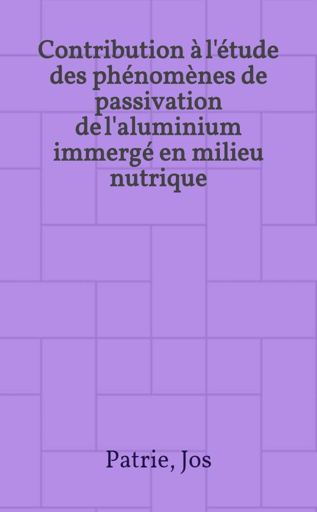 Contribution à l'étude des phénomènes de passivation de l'aluminium immergé en milieu nutrique: 1-re thèse; Propositions données par la Faculté: 2-me thèse: Thèses présentées à ... l'Univ. de Grenoble ... / par Jos Patrie ..
