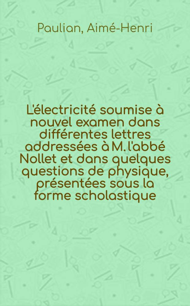 L'électricité soumise à nouvel examen dans différentes lettres addressées à M. l'abbé Nollet et dans quelques questions de physique, présentées sous la forme scholastique : Le tout, selon une théorie nouvelle, appuyée sur les expériences les plus incontestables : Avec figures