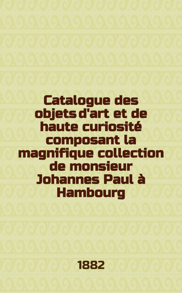 Catalogue des objets d'art et de haute curiosité composant la magnifique collection de monsieur Johannes Paul à Hambourg : Vente publique à Cologne dans la grande salle de casino ... le 16 octobre 1882 et les jours suivants ..