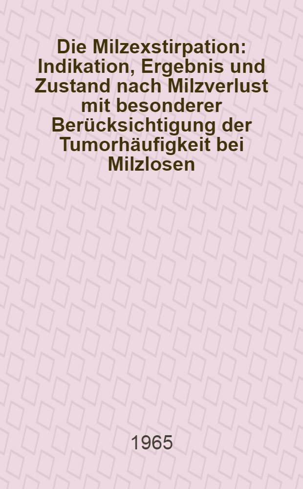 Die Milzexstirpation : Indikation, Ergebnis und Zustand nach Milzverlust mit besonderer Ber&uuml;cksichtigung der Tumorh&auml;ufigkeit bei Milzlosen : Inaug.-Diss. ... einer ... Med. Fakult&auml;t der ... Univ. Erlangen-N&uuml;rnberg