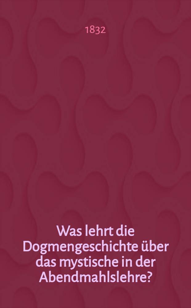 Was lehrt die Dogmengeschichte über das mystische in der Abendmahlslehre? : Zur Warnung gegen den Mystizismus überhaupt?