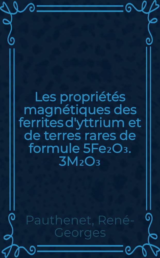 Les propriétés magnétiques des ferrites d'yttrium et de terres rares de formule 5Fe₂O₃. 3M₂O₃: 1-re thèse; Propositions données par la Faculté: 2-e thèse: Thèses présentées à la Faculté des sciences de l'Univ. de Grenoble pour obtenir le grade de docteur ès sciences physiques / par R. Pauthenet