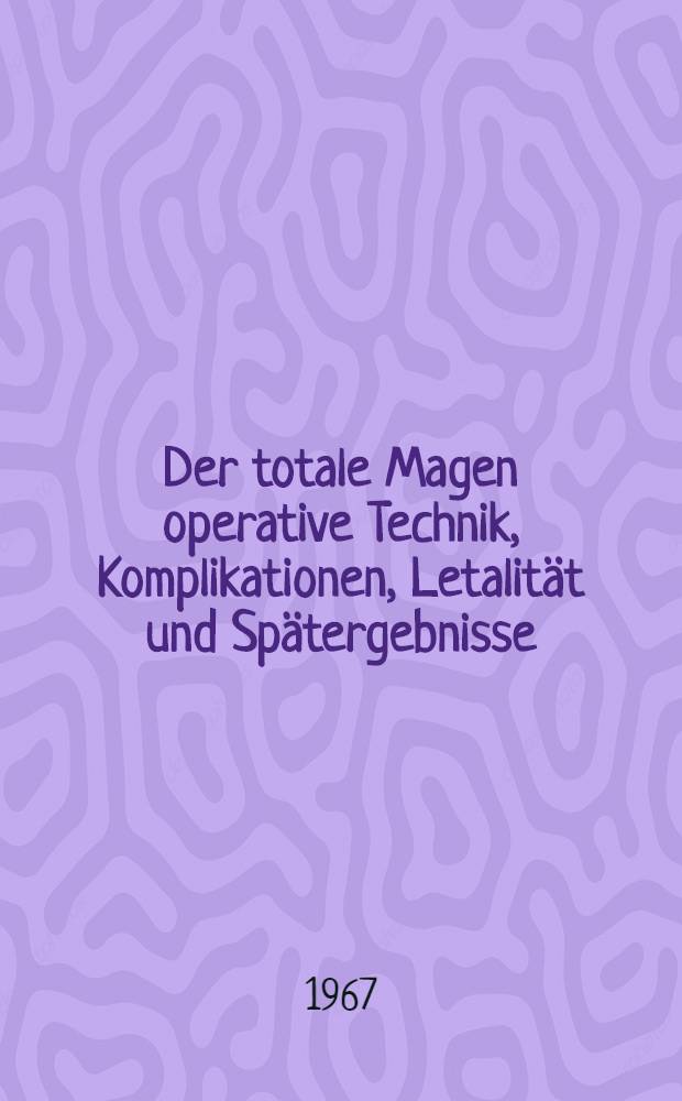 Der totale Magen operative Technik, Komplikationen, Letalität und Spätergebnisse : Inaug.-Diss. ... der ... Med. Fakultät der ... Univ. Erlangen-Nürnberg