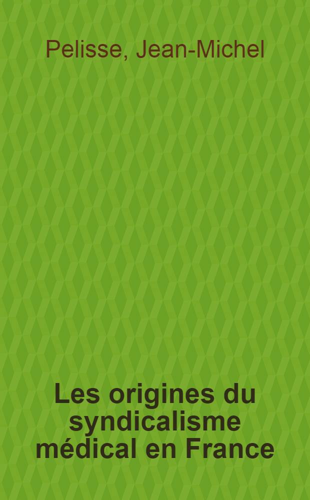 Les origines du syndicalisme médical en France (1850-1900) : Thèse ..