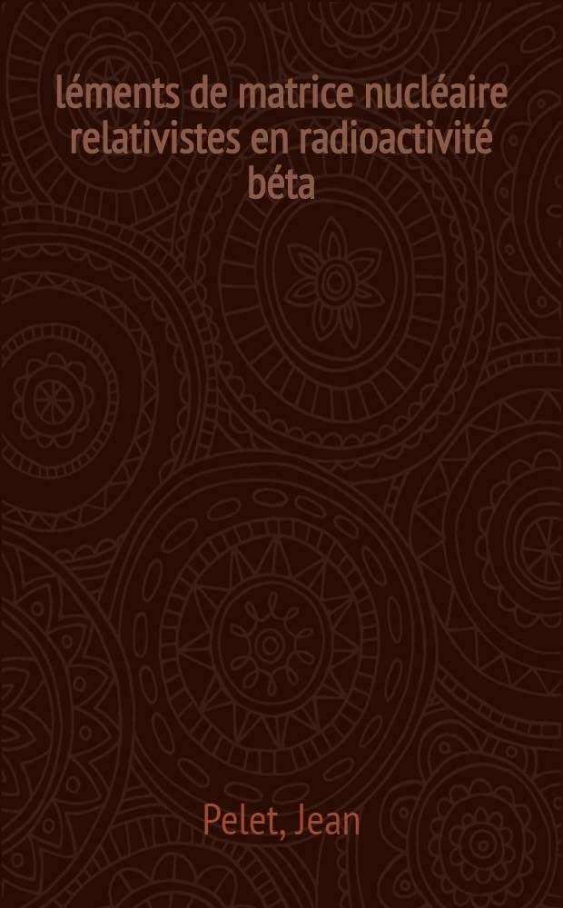 &Eacute;l&eacute;ments de matrice nucl&eacute;aire relativistes en radioactivit&eacute; b&eacute;ta : Th&egrave;se pr&eacute;sent&eacute;e &agrave; la Facult&eacute; des sciences de l'Univ. de Grenoble ..