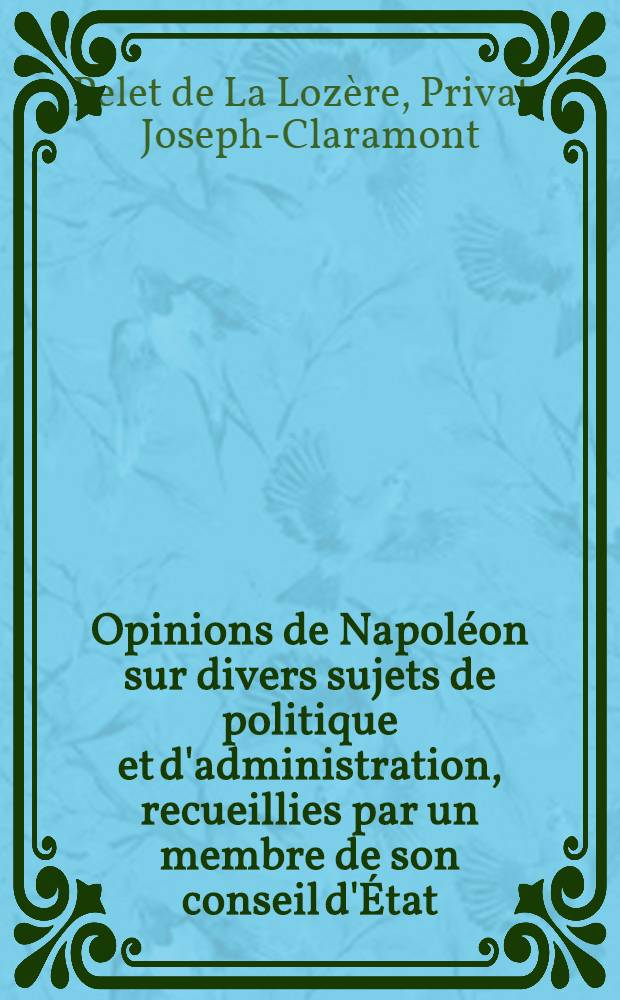 Opinions de Napol&eacute;on sur divers sujets de politique et d'administration, recueillies par un membre de son conseil d'&Eacute;tat : et r&eacute;cit de quelques &eacute;v&eacute;nements de l'&eacute;poque