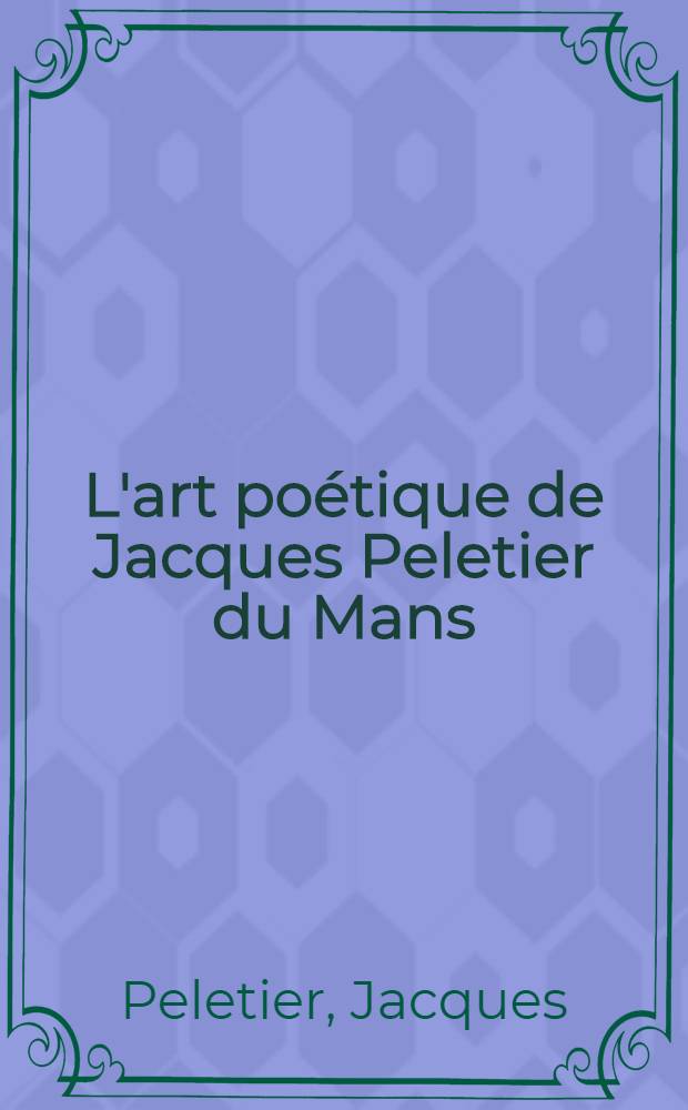 L'art poétique de Jacques Peletier du Mans (1555) : Publié d'après l'édition unique avec introduction et commentaire