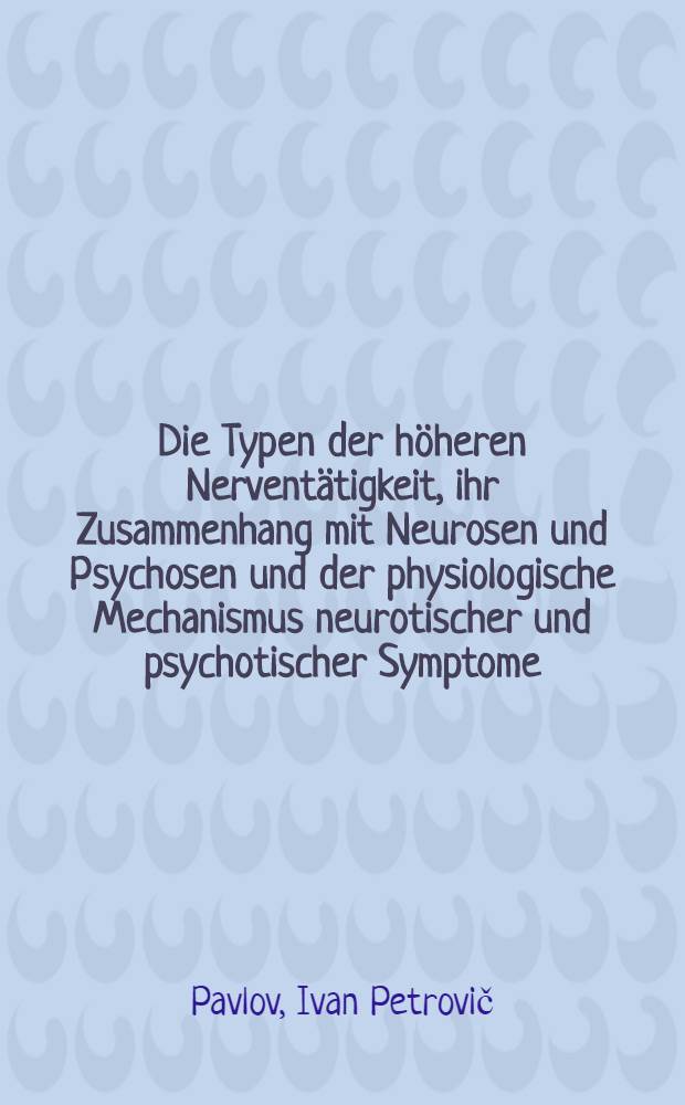 ... Die Typen der höheren Nerventätigkeit, ihr Zusammenhang mit Neurosen und Psychosen und der physiologische Mechanismus neurotischer und psychotischer Symptome : Vortrag gehalten auf dem 2. internationalen neurologischen Kongress in London, August 1935