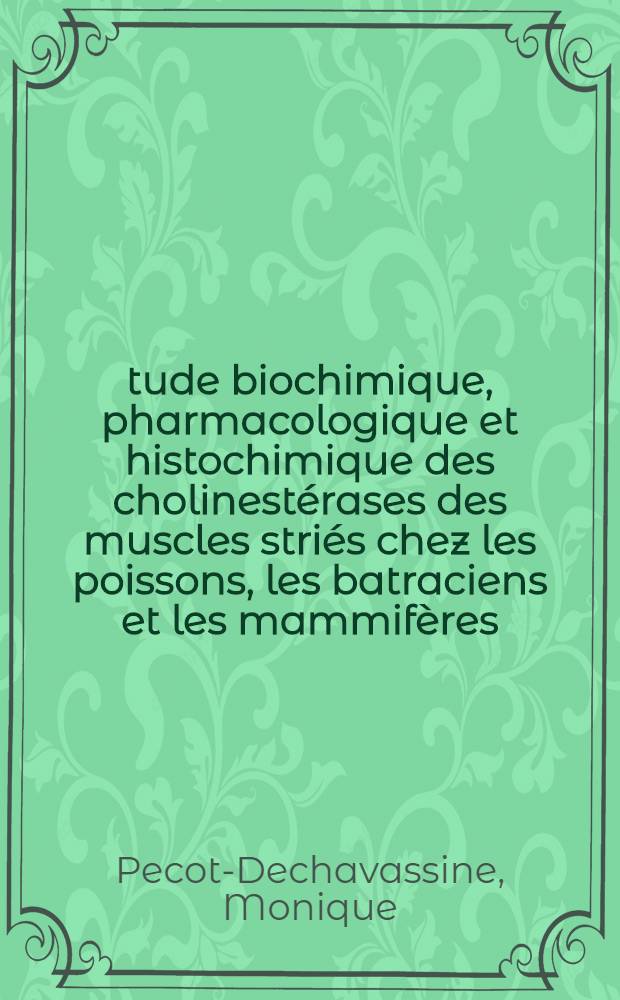 Étude biochimique, pharmacologique et histochimique des cholinestérases des muscles striés chez les poissons, les batraciens et les mammifères: 1-re thèse; Propositions données par la Faculté: 2-e thèse: Thèses présentées à ... l'Univ. de Paris ... / par Monique Pecot-Dechavassine