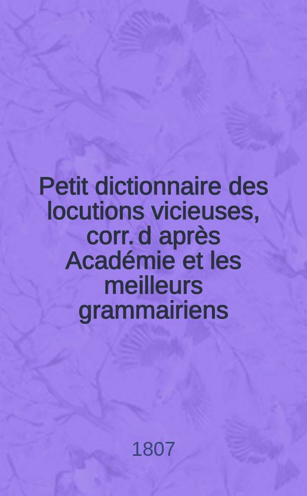 Petit dictionnaire des locutions vicieuses, corr. d après Académie et les meilleurs grammairiens : préc. d'un Abrégé des principes de l'art épistolaire, extrait des auteurs qui ont le mieux écrit sur cette partie : et des Conseils d'un père à ses enfants sur la religion, la morale et l'éducation : Ouvrage utile à la jeunesse