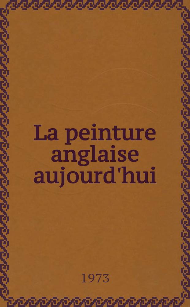 La peinture anglaise aujourd'hui : Catalogue de l'Expos., Musée d'art mod. de la ville de Paris, du 7 févr. au 11 mars 1973